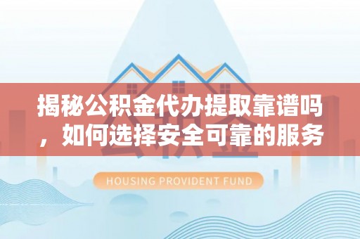 长顺揭秘公积金代办提取靠谱吗，如何选择安全可靠的服务？