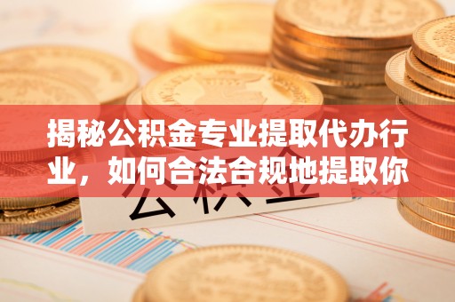长顺揭秘公积金专业提取代办行业，如何合法合规地提取你的公积金