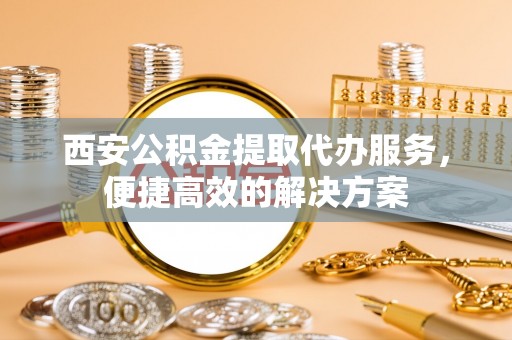 长顺西安公积金提取代办服务，便捷高效的解决方案