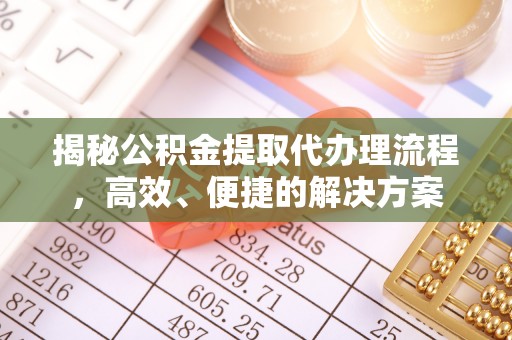 长顺揭秘公积金提取代办理流程，高效、便捷的解决方案