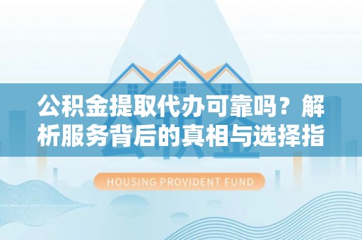 长顺公积金提取代办可靠吗？解析服务背后的真相与选择指南