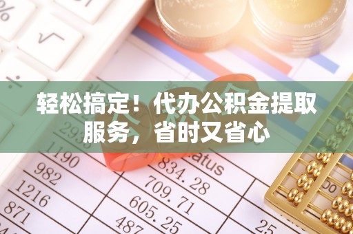 长顺轻松搞定！代办公积金提取服务，省时又省心