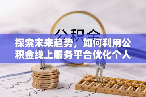 长顺探索未来趋势，如何利用公积金线上服务平台优化个人财务管理
