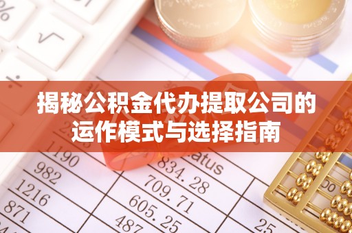 长顺揭秘公积金代办提取公司的运作模式与选择指南