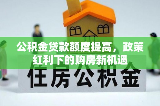 长顺公积金贷款额度提高，政策红利下的购房新机遇