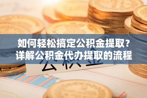 长顺如何轻松搞定公积金提取？详解公积金代办提取的流程与优势