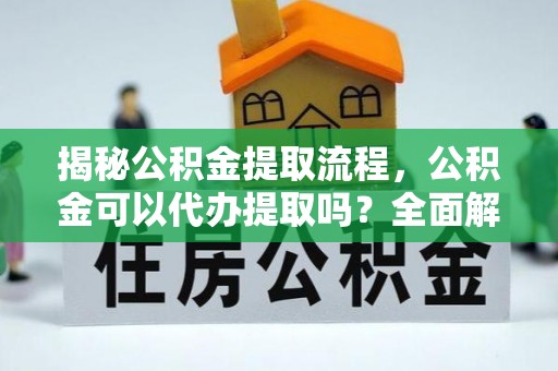 长顺揭秘公积金提取流程，公积金可以代办提取吗？全面解析与实用指南