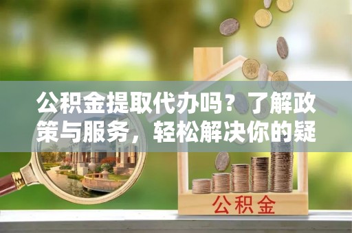 长顺公积金提取代办吗？了解政策与服务，轻松解决你的疑问
