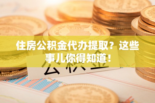 长顺住房公积金代办提取？这些事儿你得知道！