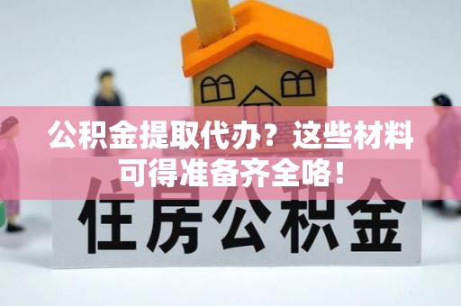 长顺公积金提取代办？这些材料可得准备齐全咯！