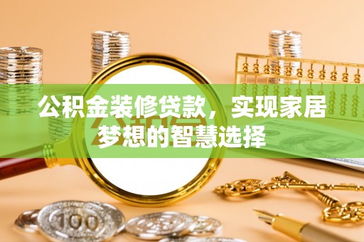 长顺公积金装修贷款，实现家居梦想的智慧选择