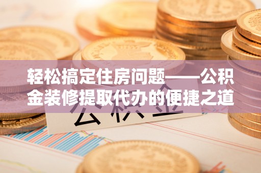 长顺轻松搞定住房问题——公积金装修提取代办的便捷之道