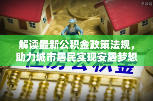 长顺解读最新公积金政策法规，助力城市居民实现安居梦想