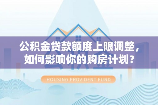 长顺公积金贷款额度上限调整，如何影响你的购房计划？