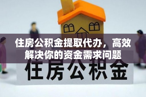 长顺住房公积金提取代办，高效解决你的资金需求问题