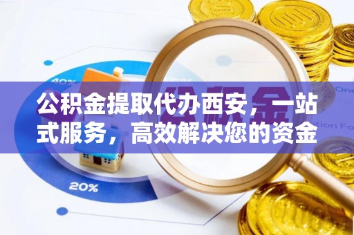 长顺公积金提取代办西安，一站式服务，高效解决您的资金需求
