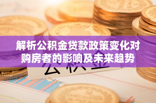 长顺解析公积金贷款政策变化对购房者的影响及未来趋势
