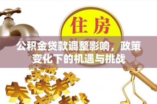 长顺公积金贷款调整影响，政策变化下的机遇与挑战