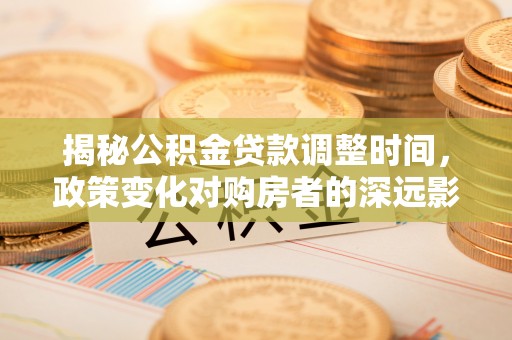 长顺揭秘公积金贷款调整时间，政策变化对购房者的深远影响