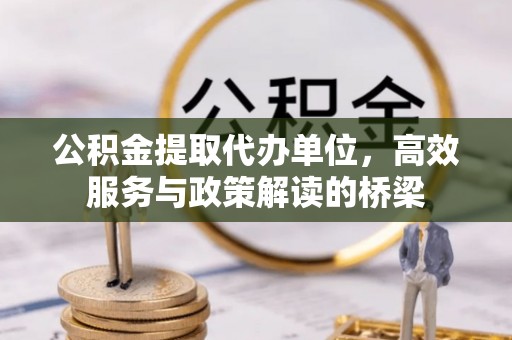长顺公积金提取代办单位，高效服务与政策解读的桥梁