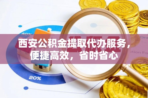 长顺西安公积金提取代办服务，便捷高效，省时省心