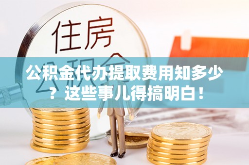 长顺公积金代办提取费用知多少？这些事儿得搞明白！