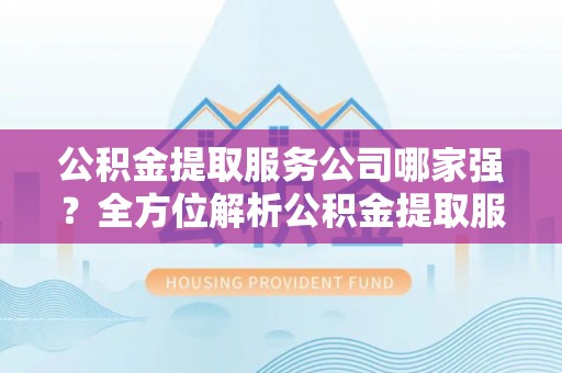长顺公积金提取服务公司哪家强？全方位解析公积金提取服务公司的那些事儿