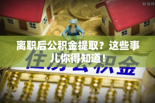 长顺离职后公积金提取？这些事儿你得知道！