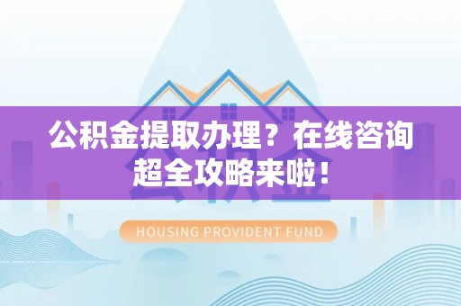 长顺公积金提取办理？在线咨询超全攻略来啦！