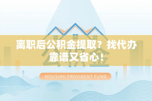 长顺离职后公积金提取？找代办靠谱又省心！