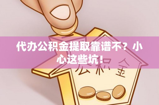长顺代办公积金提取靠谱不？小心这些坑！