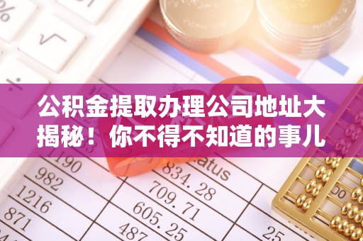 长顺公积金提取办理公司地址大揭秘！你不得不知道的事儿
