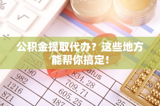 长顺公积金提取代办？这些地方能帮你搞定！