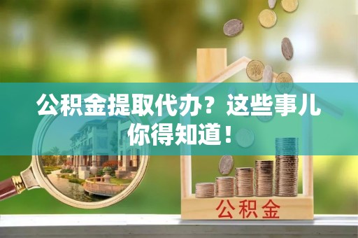 长顺公积金提取代办？这些事儿你得知道！