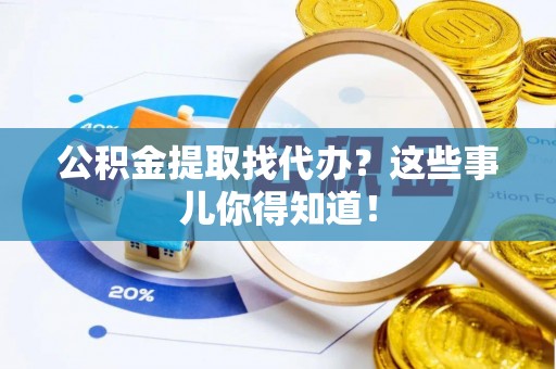长顺公积金提取找代办？这些事儿你得知道！