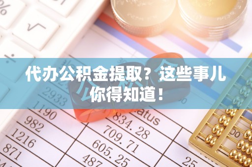 长顺代办公积金提取？这些事儿你得知道！