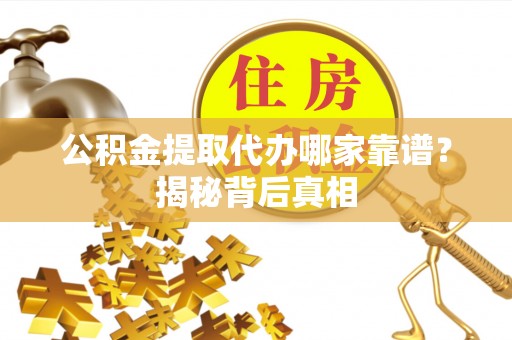长顺公积金提取代办哪家靠谱？揭秘背后真相