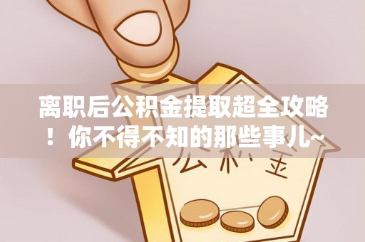 长顺离职后公积金提取超全攻略！你不得不知的那些事儿~