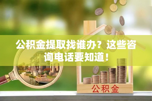 长顺公积金提取找谁办？这些咨询电话要知道！