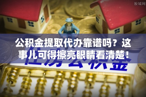 长顺公积金提取代办靠谱吗？这事儿可得擦亮眼睛看清楚！