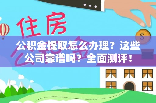 长顺公积金提取怎么办理？这些公司靠谱吗？全面测评！