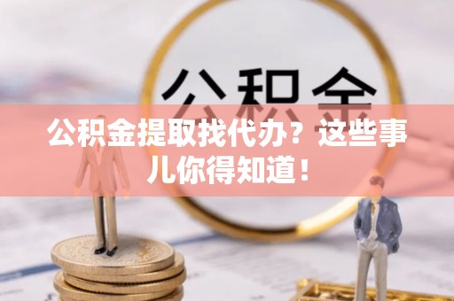 长顺公积金提取找代办？这些事儿你得知道！