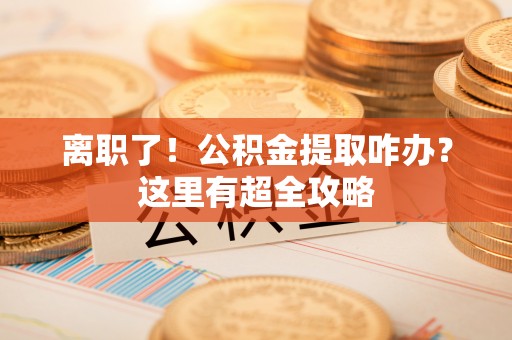 长顺离职了！公积金提取咋办？这里有超全攻略