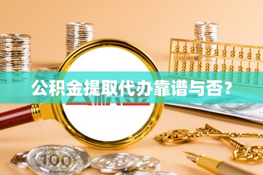 长顺公积金提取代办靠谱与否？
