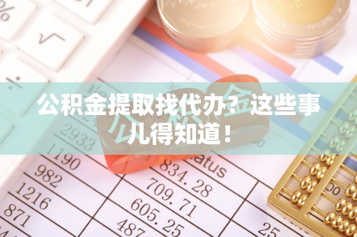 长顺公积金提取找代办？这些事儿得知道！