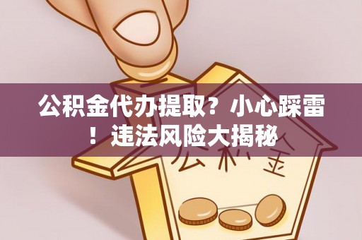 长顺公积金代办提取？小心踩雷！违法风险大揭秘