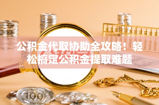 长顺公积金代取协助全攻略！轻松搞定公积金提取难题