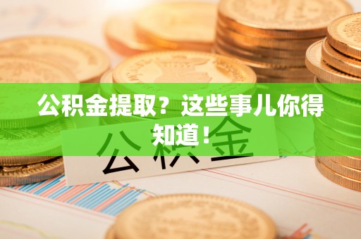 长顺公积金提取？这些事儿你得知道！