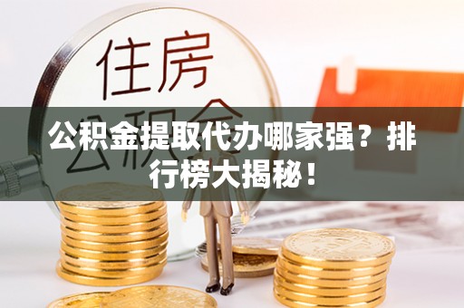 长顺公积金提取代办哪家强？排行榜大揭秘！