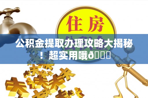 长顺公积金提取办理攻略大揭秘！超实用哦😉